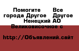 Помогите!!! - Все города Другое » Другое   . Ненецкий АО,Великовисочное с.